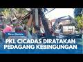 PKL CICADAS Diratakan Tanpa Ampun. Pedagang Kebingungan Cari Tempat Berjualan