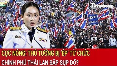 Cực nóng: Thủ tướng Thái Lan bị ‘ép’ từ chức, Chính phủ sắp sụp đổ?
