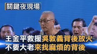 王金平神救援、吳敦義背後放火 國民黨不要大老來找麻煩的背後... Part6《關鍵夜現場》