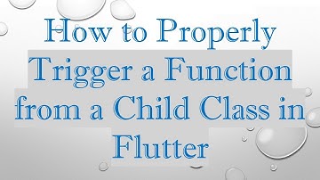 How to Properly Trigger a Function from a Child Class in Flutter