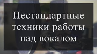 Нестандартные техники работы над вокалом. Необычные приёмы и психологические настройки.