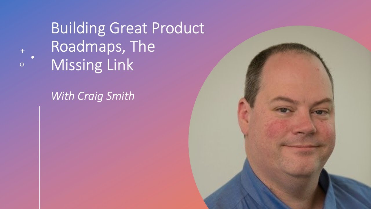 Building Great Product Roadmaps, The Missing Link - Craig Smith