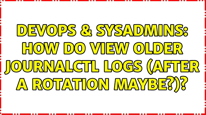 DevOps & SysAdmins: How do view older journalctl logs (after a rotation maybe?)? (2 Solutions!!)