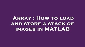 Array : How to load and store a stack of images in MATLAB