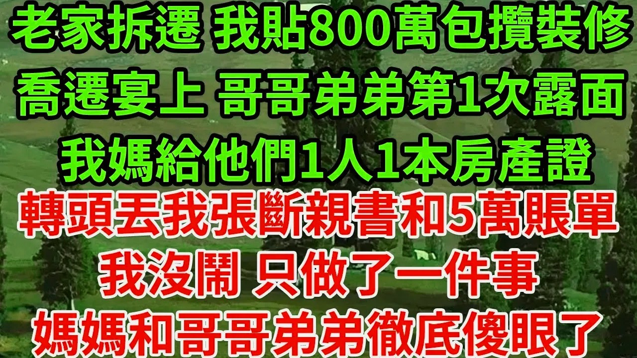 老家拆遷 我貼800萬包攬裝修，喬遷宴上 哥哥弟弟第1次露面 我媽給他們1人1本房產證，轉頭丟我張斷親書和5萬賬單，我沒鬧 只做了一件事 媽媽和哥哥弟弟徹底傻眼了#為人處世#養老#中年