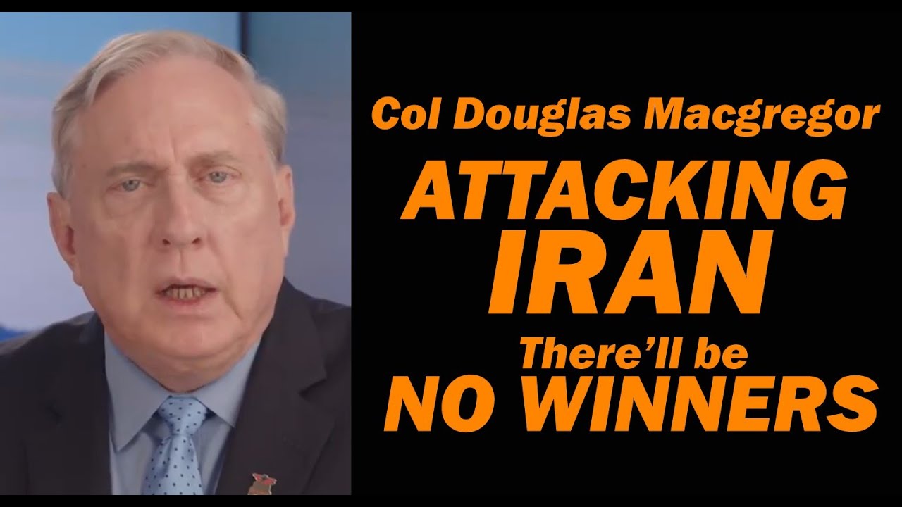 Col Doug Macgregor: ATTACKING IRAN, There'll be be NO WINNERS