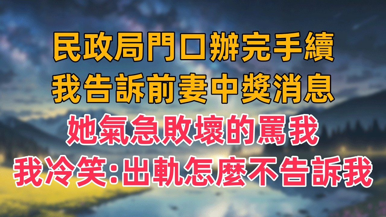 民政局門口辦完手續，我告訴前妻中獎消息，她氣急敗壞的罵我，我冷笑：出軌怎麼不告訴我