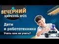 Дети и робототехника. Учить или не учить? Вечерний циркуль №23