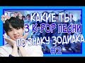 КАКИЕ ТЫ 3 K-POP ПЕСНИ ПО ЗНАКУ ЗОДИАКА 2 ЧАСТЬ