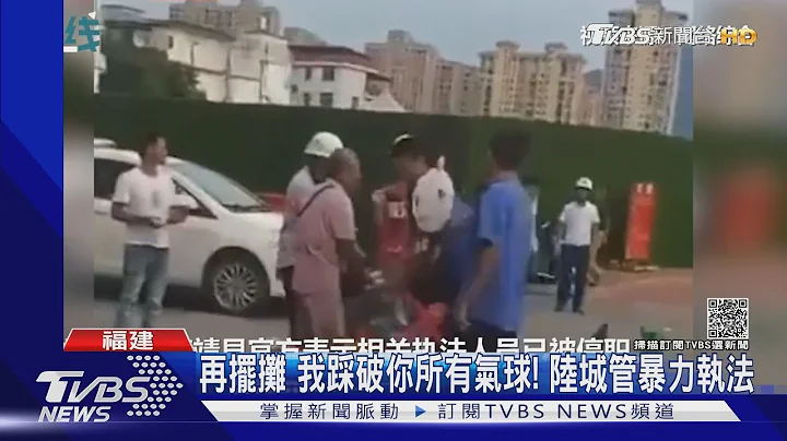 你再摆摊，我就踩破所有气球！大陆城管暴力执法全都录｜TVBS新闻 - 天天要闻