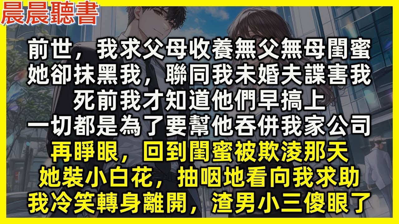 【重生爽文】再睜眼，回到閨蜜被欺淩，她裝小白花看向我求助，我冷笑轉身離開，渣男小三傻眼了。前世，我求父母收養無父無母閨蜜，她卻抹黑我，聯同我未婚夫諜害我，死前才知他們早搞上，只為了要幫他吞併我家