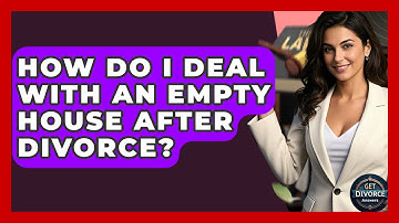 How Do I Deal With An Empty House After Divorce? - Get Divorce Answers