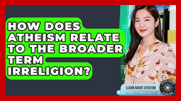How Does Atheism Relate To The Broader Term Irreligion? - Learn About Atheism