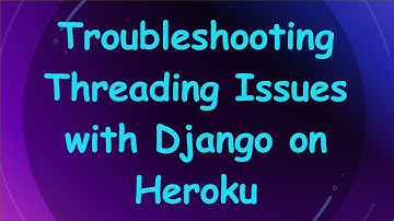 Troubleshooting Threading Issues with Django on Heroku