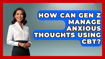 How Can Gen Z Manage Anxious Thoughts Using CBT? - CBT for Gen Z