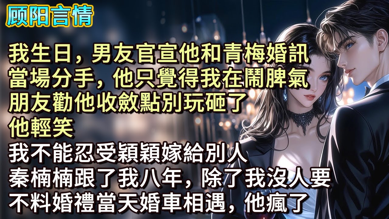 我生日，男友官宣他和青梅婚訊，當場分手，他只覺得我在鬧脾氣。朋友勸他收斂點別玩砸了，他輕笑：「我不能忍受穎穎嫁給別人，秦楠楠跟了我八年，除了我沒人要。」不料婚禮當天婚車相遇，他瘋了