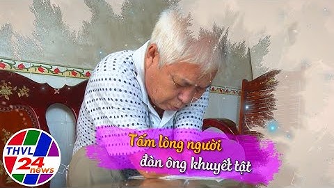 Chuyện tử tế: Tấm lòng người đàn ông khuyết tật