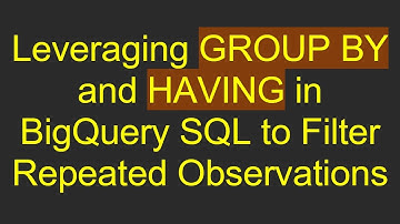 Leveraging GROUP BY and HAVING in BigQuery SQL to Filter Repeated Observations