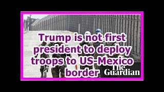 24H News - Trump Is Not First President To Deploy Troops To Us-Mexico Border