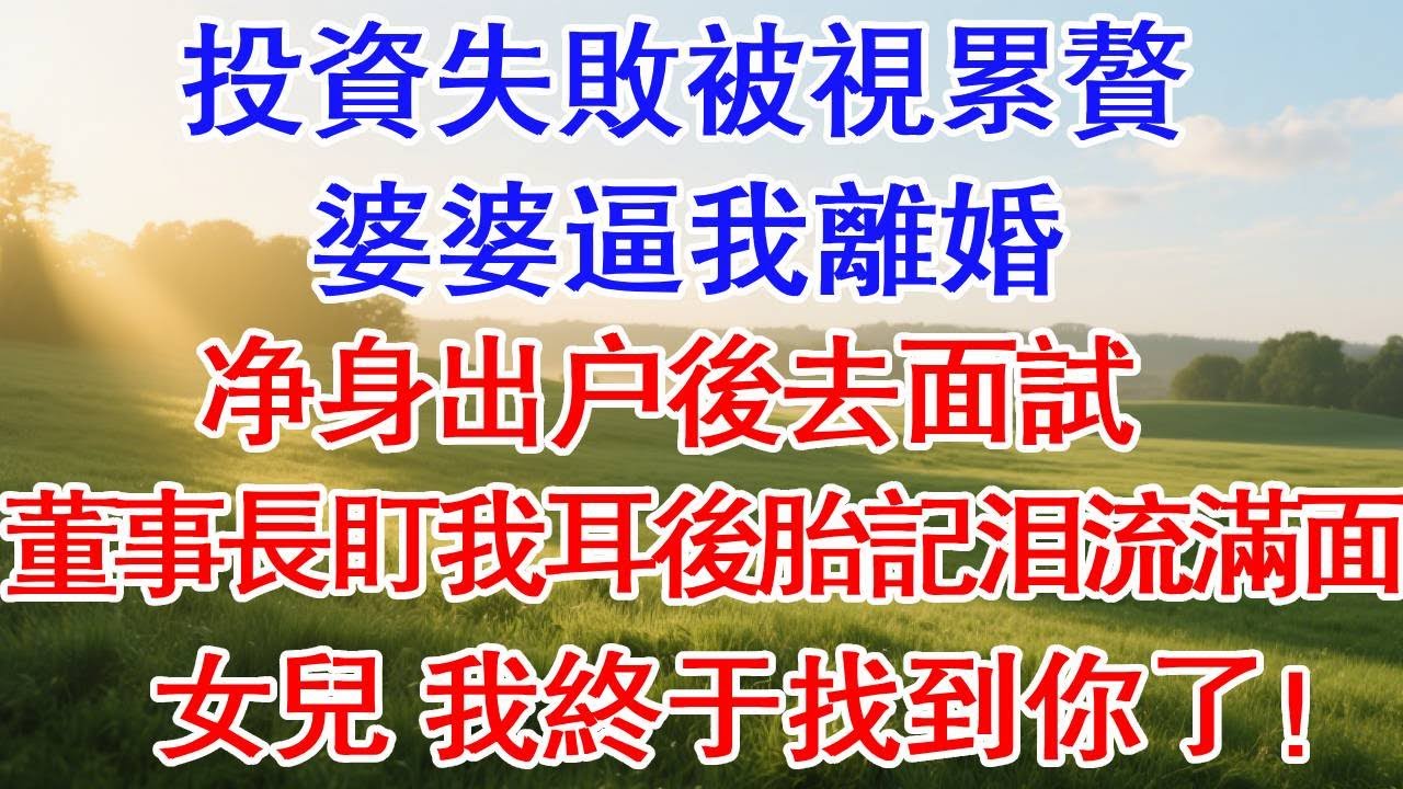 投資失敗被視累贅，婆婆逼我離婚，淨身出戶後去面試。董事長盯我耳後胎記淚流滿面，女兒，我終於找到你了！#為人處世#生活經驗#情感故事#故事#小說#戀愛#情感#婚姻