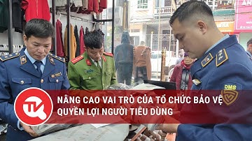 Nâng cao vai trò của tổ chức bảo vệ quyền lợi người tiêu dùng | Truyền hình Quốc hội Việt Nam