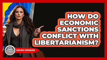 How Do Economic Sanctions Conflict With Libertarianism? - Learn About Libertarianism