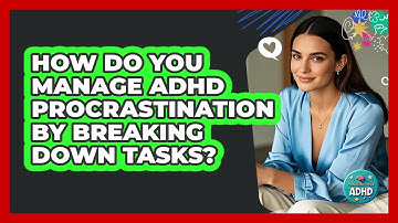 How Do You Manage ADHD Procrastination By Breaking Down Tasks? - Managing Your ADHD