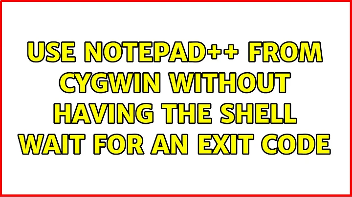 Use Notepad++ from Cygwin without having the shell wait for an exit code (7 Solutions!!)