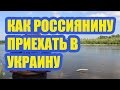 КАК РОССИЯНИНУ ПРИЕХАТЬ  В УКРАИНУ?