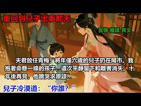 重回到兒子出事那天，夫君放任青梅，將年僅六歲的兒子扔在鬧市。我抱著命懸一線的孩子，這次平靜留下和離書消失。十年後再見，他跪哭求原諒...兒子冷漠道：“你誰？”#完結#重生復仇#大女主#權謀#穿書#爽文