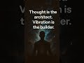Thought is the architect and vibration is the builder!