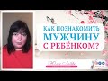 Как познакомить мужчину с ребенком? Юлия Лобова.