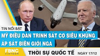 Thời sự quốc tế 17\/12 | Mỹ điều dàn trinh sát cơ siêu khủng áp sát biên giới Nga | FBNC