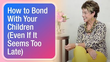 How to Bond With Your Children (Even If It Seems Too Late)
