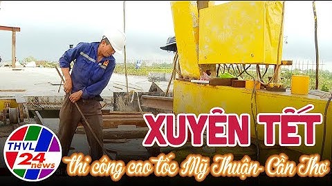Xuyên tết thi công cao tốc Mỹ Thuận- Cần Thơ