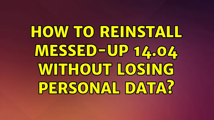 Ubuntu: How to reinstall messed-up 14.04 without losing personal data?