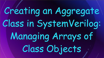 Creating an Aggregate Class in SystemVerilog: Managing Arrays of Class Objects