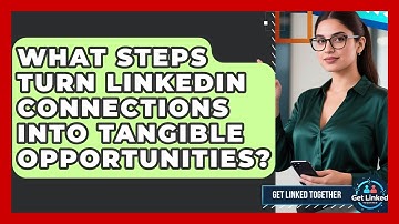 What Steps Turn LinkedIn Connections Into Tangible Opportunities? - Get Linked Together