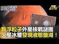 飄浮粒子外星核戰謎團 火星冰層發現液態鹽湖！-關鍵時刻精選  傅鶴齡 黃創夏