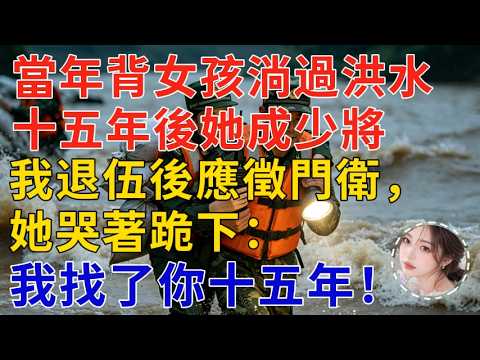 當年背女孩淌過洪水，十五年後她成少將，我退伍後應徵門衛，她哭著跪下：我找了你十五年！#完結 #正能量 #情感故事 #情感分享