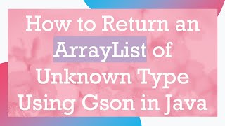 How to Return an ArrayList of Unknown Type Using Gson in Java