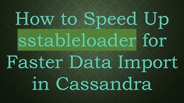 How to Speed Up sstableloader for Faster Data Import in Cassandra