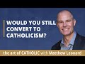 Would You Still Convert to Catholicism?