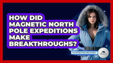 How Did Magnetic North Pole Expeditions Make Breakthroughs? - Polar Regions Uncovered