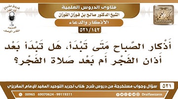 [142 -521] متى يبدأ وقت أذكار الصباح؟ - الشيخ صالح الفوزان