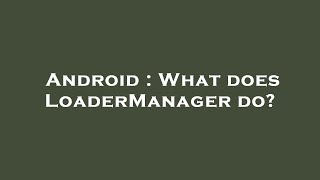 Android What Does Loadermanager Do?