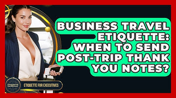 Business Travel Etiquette: When To Send Post-Trip Thank You Notes? - Etiquette for Executives