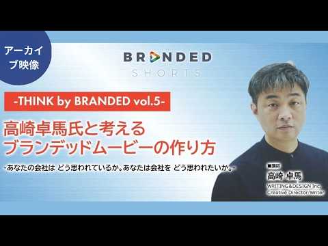 【アーカイブ映像】THINK by BRANDED vol.5 〜高崎卓馬氏と考えるブランデッドムービーの作り方～