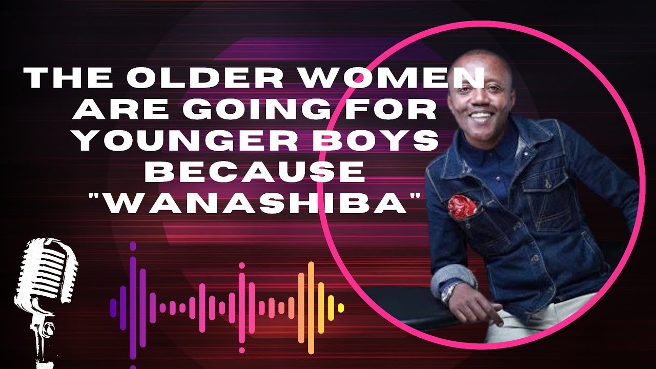 THE OLDER WOMEN ARE GOING FOR YOUNGER BOYS BECAUSE WANASHIBA_Maina Kageni