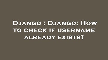 Django : Django: How to check if username already exists?